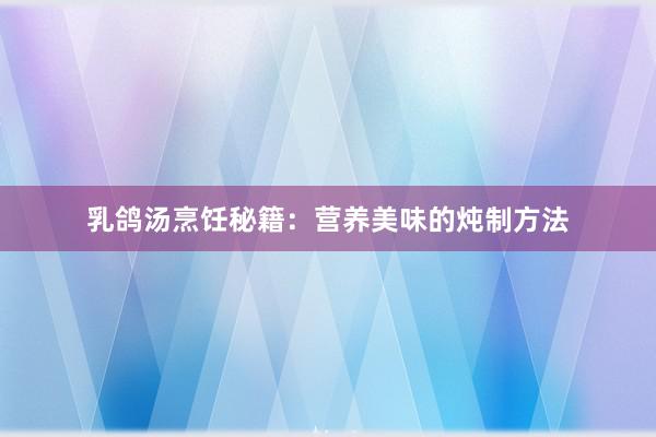 乳鸽汤烹饪秘籍：营养美味的炖制方法