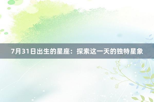 7月31日出生的星座：探索这一天的独特星象