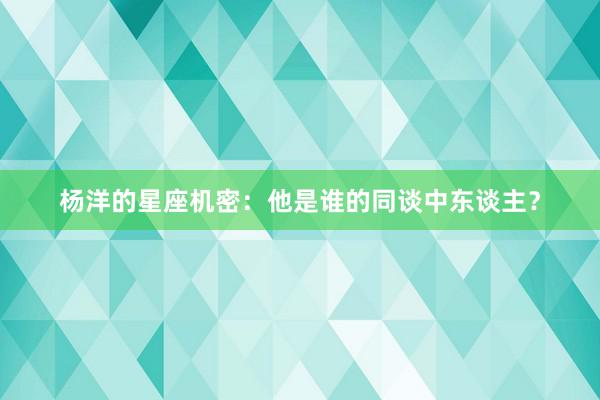 杨洋的星座机密：他是谁的同谈中东谈主？